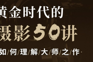 【摄影教学】《黄金时代的摄影50讲：如何理解大师之作》[MP4][7.05GB][百度网盘下载 ]